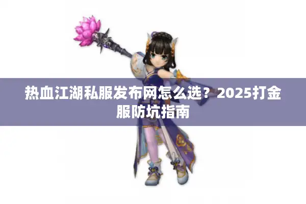 热血江湖私服发布网怎么选？2025打金服防坑指南