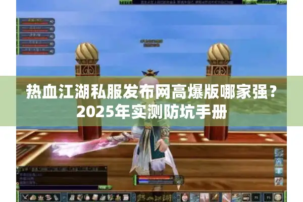 热血江湖私服发布网高爆版哪家强?2025年实测防坑手册 热血江湖私服发布网高爆版哪家强?2025年实测防坑手册