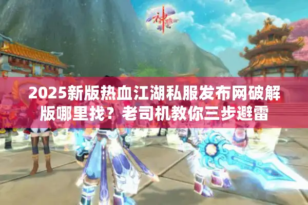 2025新版热血江湖私服发布网破解版哪里找？老司机教你三步避雷