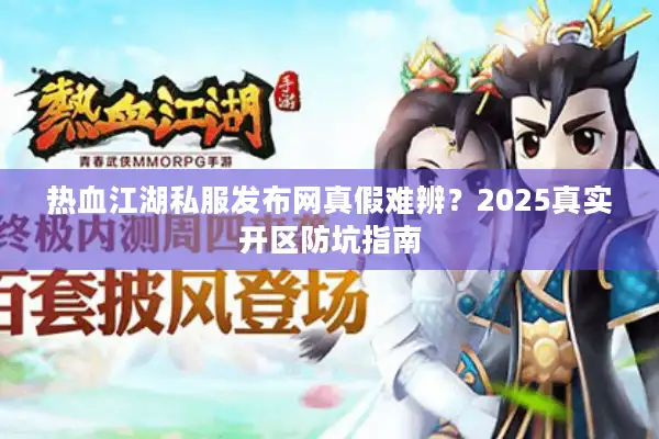 热血江湖私服发布网真假难辨?2025真实开区防坑指南 热血江湖私服发布网真假难辨?2025真实开区防坑指南