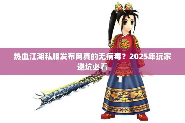 热血江湖私服发布网真的无病毒？2025年玩家避坑必看