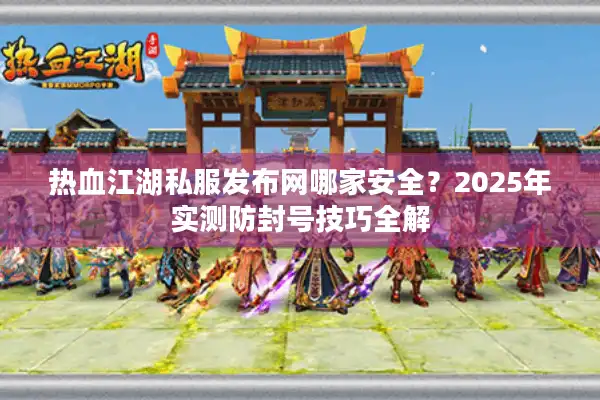 热血江湖私服发布网哪家安全？2025年实测防封号技巧全解