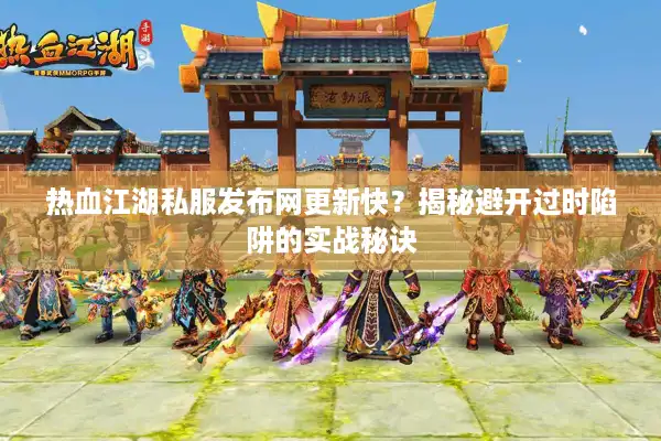 热血江湖私服发布网更新快?揭秘避开过时陷阱的实战秘诀 热血江湖私服发布网更新快?揭秘避开过时陷阱的实战秘诀