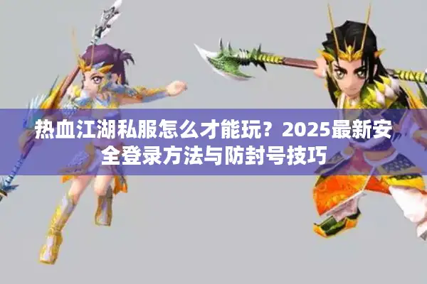 热血江湖私服怎么才能玩？2025最新安全登录方法与防封号技巧