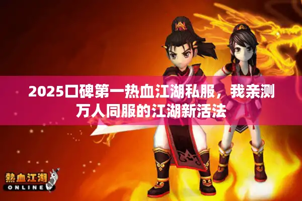 2025口碑第一热血江湖私服,我亲测万人同服的江湖新活法 2025口碑第一热血江湖私服,我亲测万人同服的江湖新活法