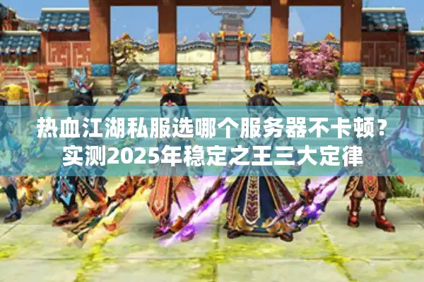 热血江湖私服选哪个服务器不卡顿？实测2025年稳定之王三大定律