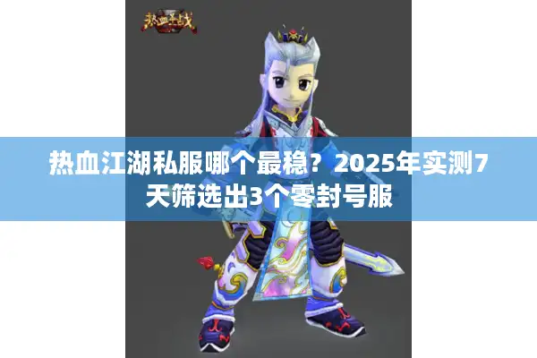 热血江湖私服哪个最稳？2025年实测7天筛选出3个零封号服