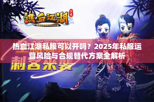 热血江湖私服可以开吗？2025年私服运营风险与合规替代方案全解析