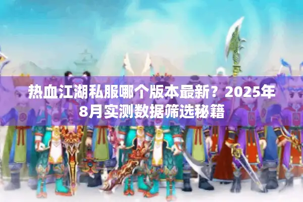 热血江湖私服哪个版本最新？2025年8月实测数据筛选秘籍