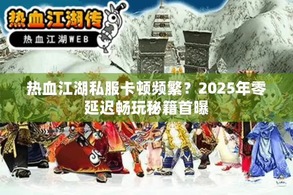 热血江湖私服卡顿频繁？2025年零延迟畅玩秘籍首曝