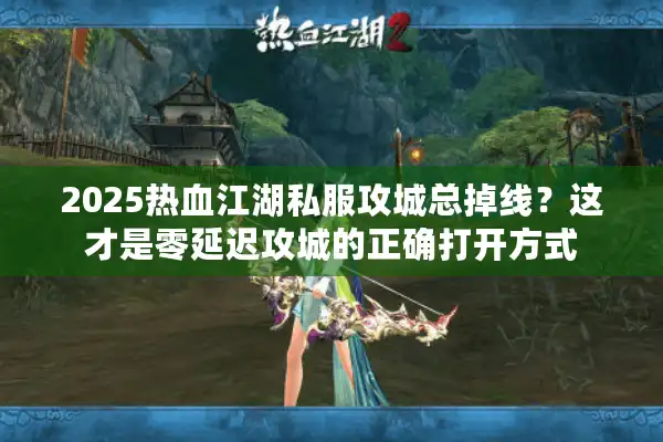 2025热血江湖私服攻城总掉线？这才是零延迟攻城的正确打开方式