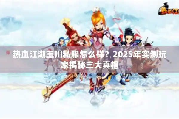 热血江湖玉川私服怎么样？2025年实测玩家揭秘三大真相