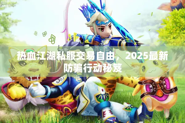 热血江湖私服交易自由，2025最新防骗行动秘笈