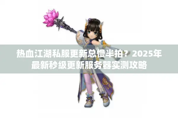 热血江湖私服更新总慢半拍?2025年最新秒级更新服务器实测攻略 热血江湖私服更新总慢半拍?2025年最新秒级更新服务器实测攻略