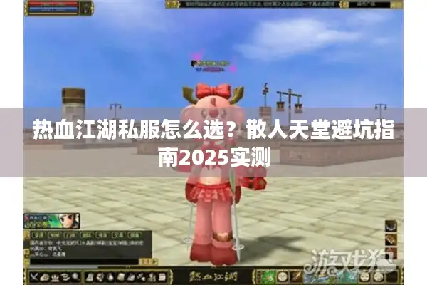 热血江湖私服怎么选？散人天堂避坑指南2025实测