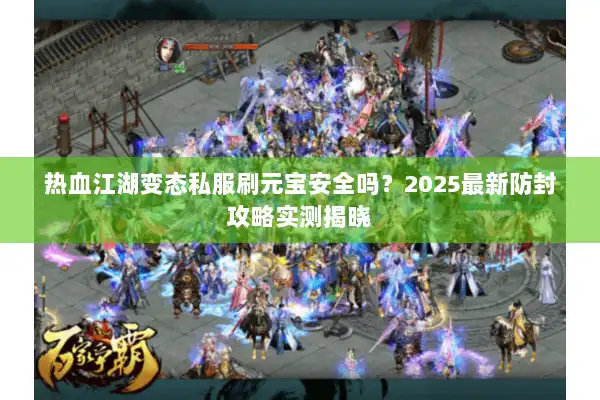 热血江湖变态私服刷元宝安全吗？2025最新防封攻略实测揭晓