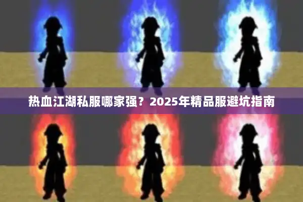 热血江湖私服哪家强?2025年精品服避坑指南 热血江湖私服哪家强?2025年精品服避坑指南