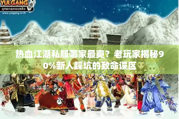 热血江湖私服哪家最爽？老玩家揭秘90%新人踩坑的致命误区
