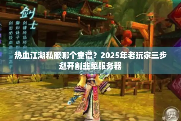 热血江湖私服哪个靠谱？2025年老玩家三步避开割韭菜服务器