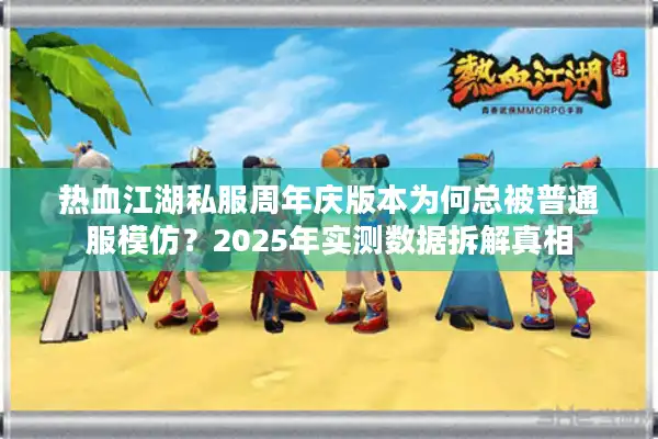 热血江湖私服周年庆版本为何总被普通服模仿？2025年实测数据拆解真相
