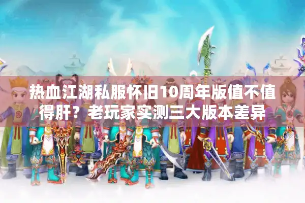 热血江湖私服怀旧10周年版值不值得肝？老玩家实测三大版本差异