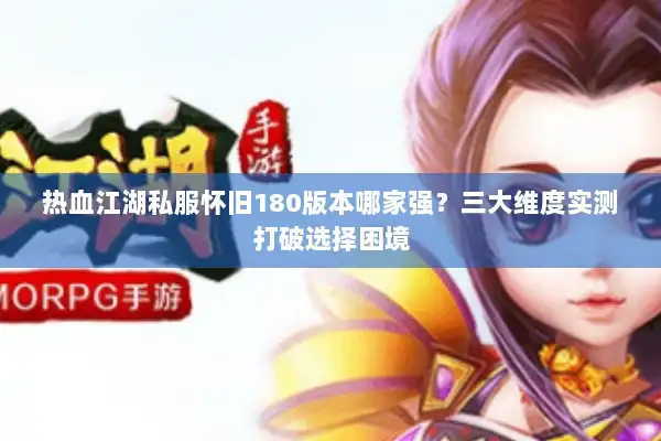 热血江湖私服怀旧180版本哪家强？三大维度实测打破选择困境