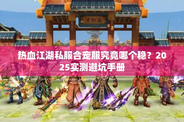 热血江湖私服合宠服究竟哪个稳？2025实测避坑手册