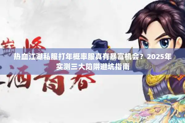 热血江湖私服打年概率服真有暴富机会？2025年实测三大陷阱避坑指南