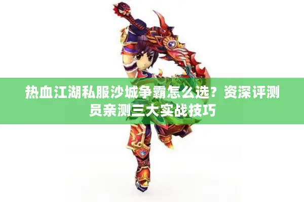 热血江湖私服沙城争霸怎么选？资深评测员亲测三大实战技巧
