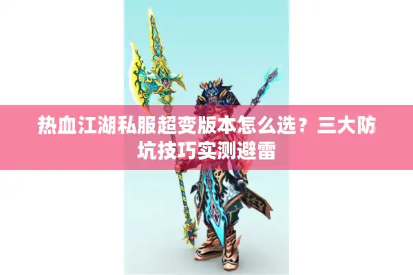 热血江湖私服超变版本怎么选？三大防坑技巧实测避雷