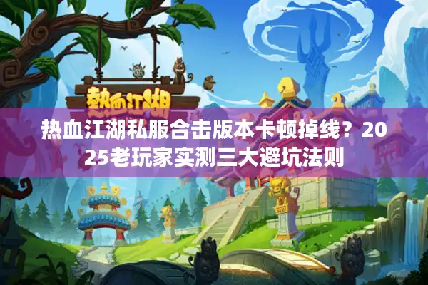 热血江湖私服合击版本卡顿掉线？2025老玩家实测三大避坑法则