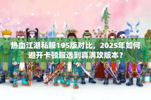 热血江湖私服195版对比，2025年如何避开卡顿服选到真满攻版本？