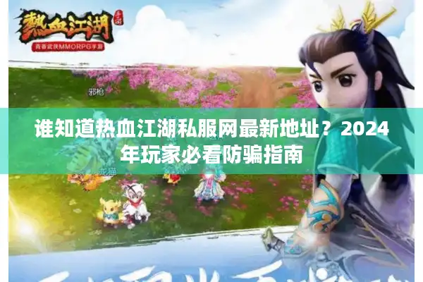 谁知道热血江湖私服网最新地址？2024年玩家必看防骗指南