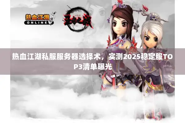 热血江湖私服服务器选择术，实测2025稳定服TOP3清单曝光