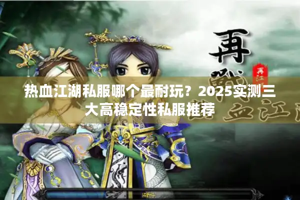 热血江湖私服哪个最耐玩？2025实测三大高稳定性私服推荐