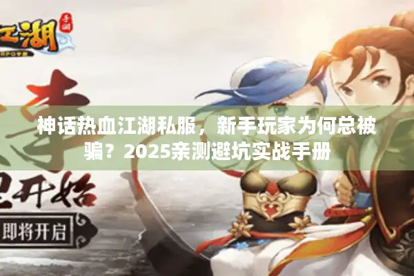 神话热血江湖私服，新手玩家为何总被骗？2025亲测避坑实战手册