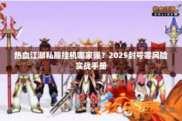 热血江湖私服挂机哪家强?2025封号零风险实战手册 热血江湖私服挂机哪家强?2025封号零风险实战手册