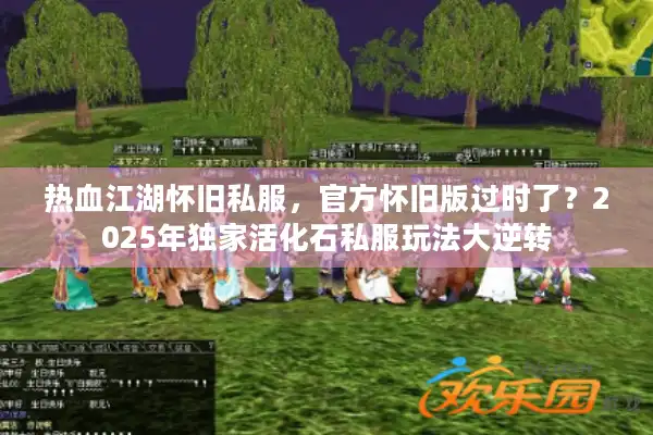 热血江湖怀旧私服，官方怀旧版过时了？2025年独家活化石私服玩法大逆转