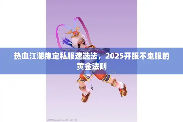 热血江湖稳定私服速选法,2025开服不鬼服的黄金法则 热血江湖稳定私服速选法,2025开服不鬼服的黄金法则