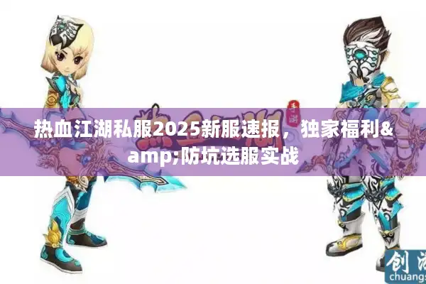 热血江湖私服2025新服速报，独家福利&防坑选服实战