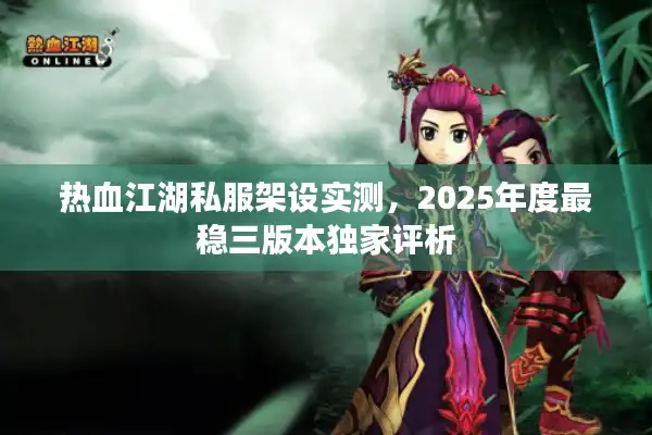 热血江湖私服架设实测,2025年度最稳三版本独家评析 热血江湖私服架设实测,2025年度最稳三版本独家评析