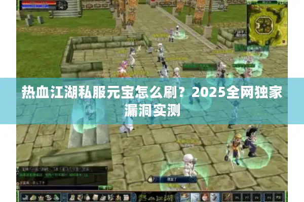 热血江湖私服元宝怎么刷？2025全网独家漏洞实测