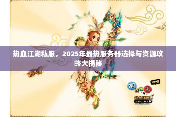 热血江湖私服，2025年最热服务器选择与资源攻略大揭秘