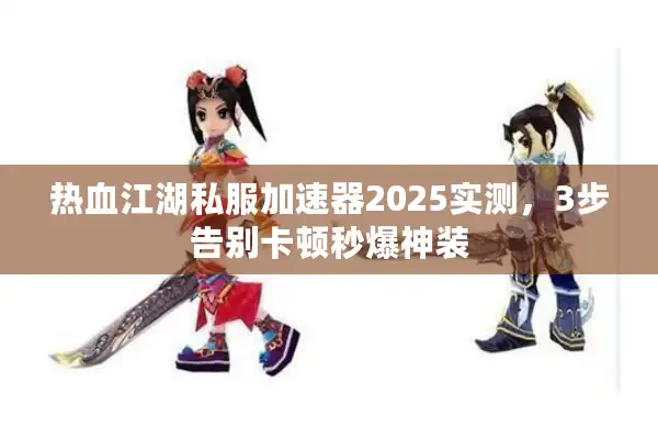 热血江湖私服加速器2025实测，3步告别卡顿秒爆神装