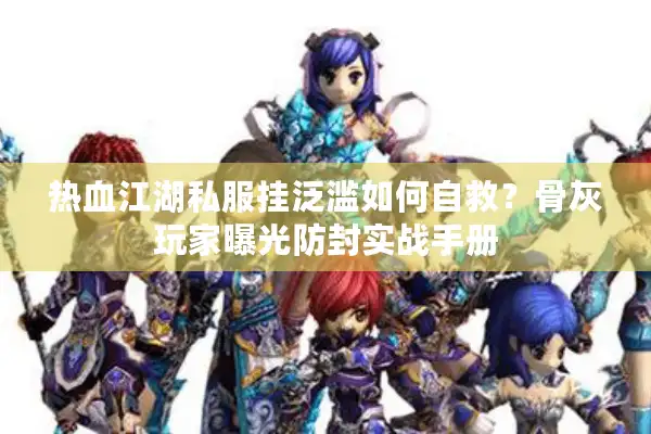 热血江湖私服挂泛滥如何自救？骨灰玩家曝光防封实战手册