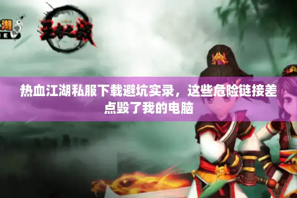 热血江湖私服下载避坑实录，这些危险链接差点毁了我的电脑