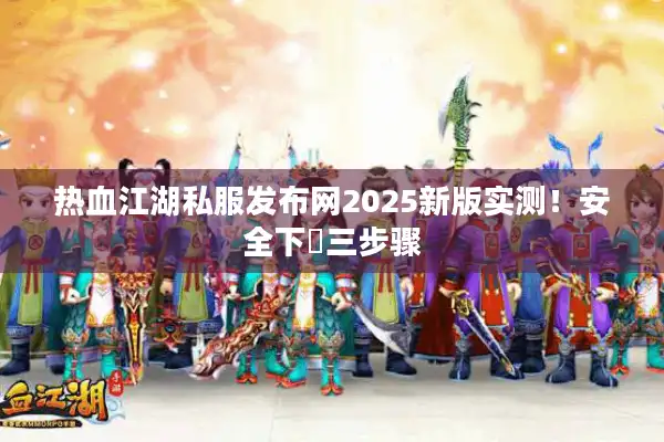 热血江湖私服发布网2025新版实测!安全下載三步骤 热血江湖私服发布网2025新版实测!安全下載三步骤