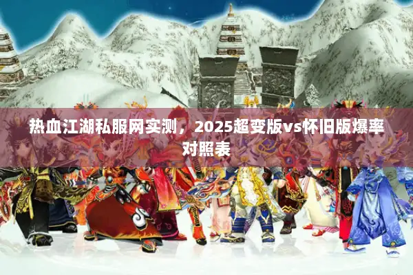 热血江湖私服网实测，2025超变版vs怀旧版爆率对照表