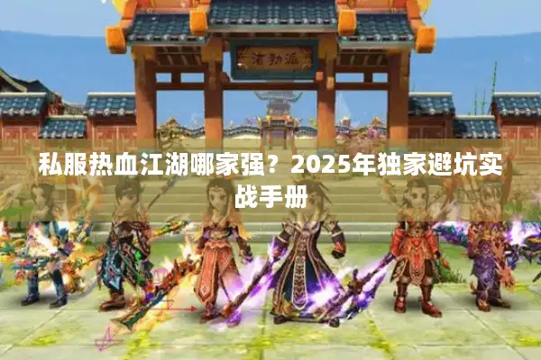 私服热血江湖哪家强？2025年独家避坑实战手册