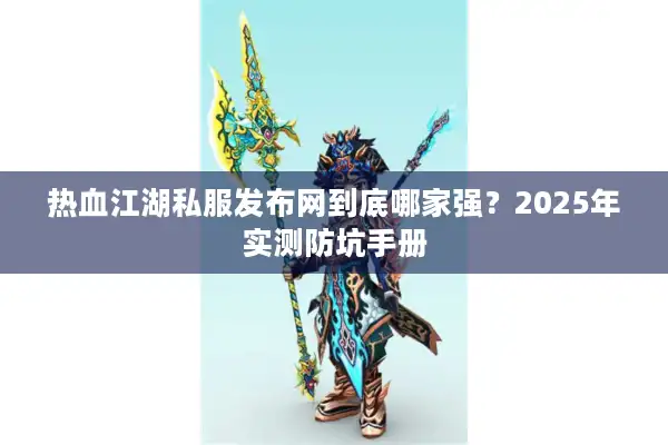 热血江湖私服发布网到底哪家强？2025年实测防坑手册